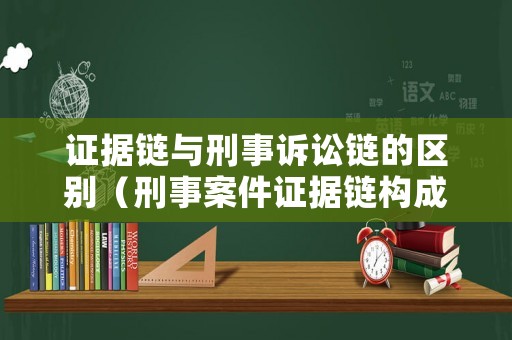 證據鏈與刑事訴訟鏈的區別（刑事案件證據鏈構成的三個要素）