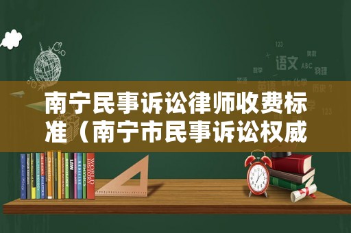 南寧民事訴訟律師收費標準（南寧市民事訴訟權威律師）