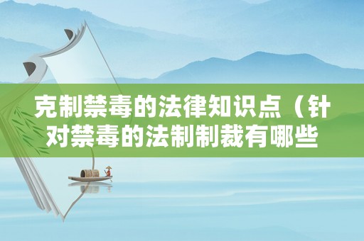 克制禁毒的法律知識點（針對禁毒的法制制裁有哪些）