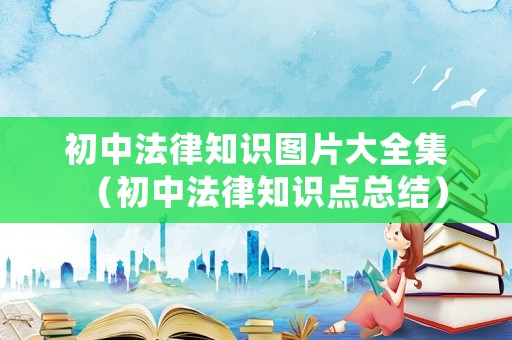 初中法律知識圖片大全集（初中法律知識點總結）