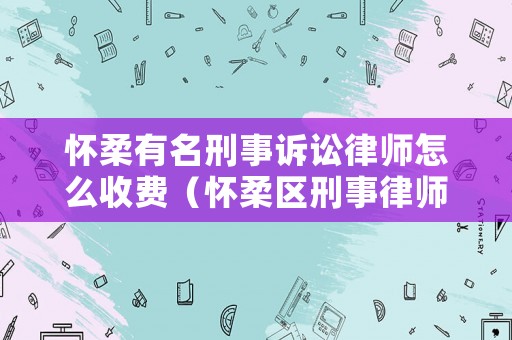 懷柔有名刑事訴訟律師怎么收費（懷柔區刑事律師專業律師團隊）