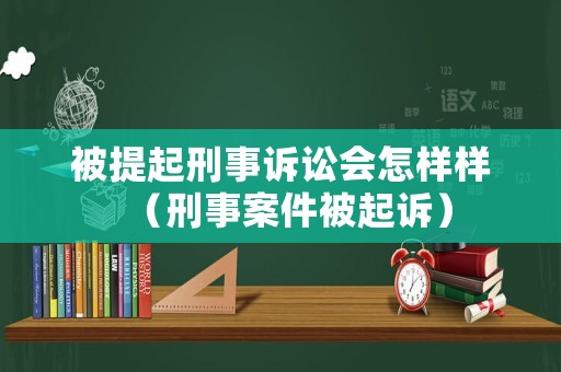 被提起刑事訴訟會怎樣樣（刑事案件被起訴）