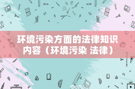 環(huán)境污染方面的法律知識(shí)內(nèi)容（環(huán)境污染 法律）