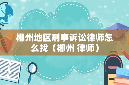 郴州地區刑事訴訟律師怎么找（郴州 律師）