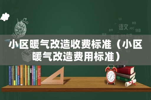 小區暖氣改造收費標準（小區暖氣改造費用標準）