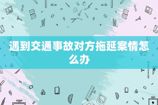 遇到交通事故對(duì)方拖延案情怎么辦
