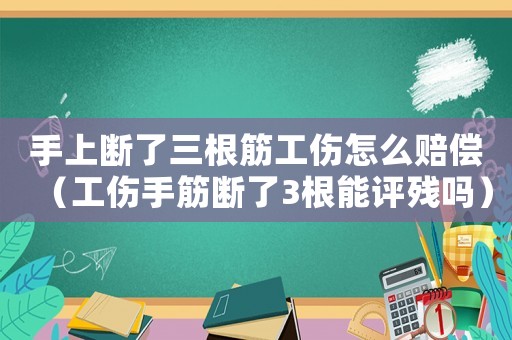 手上斷了三根筋工傷怎么賠償（工傷手筋斷了3根能評殘嗎）