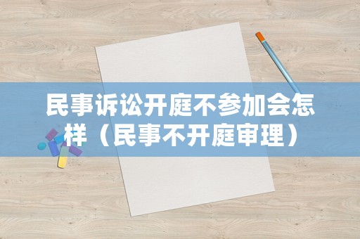 民事訴訟開庭不參加會怎樣（民事不開庭審理）