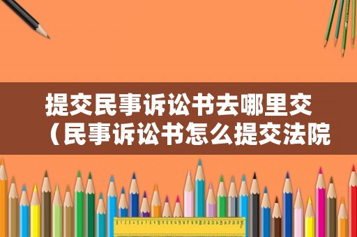 提交民事訴訟書去哪里交（民事訴訟書怎么提交法院）