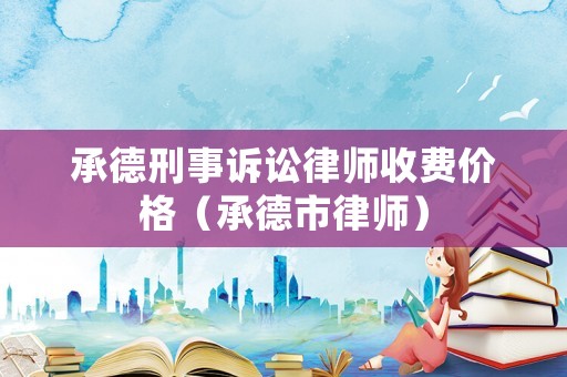 承德刑事訴訟律師收費價格（承德市律師）