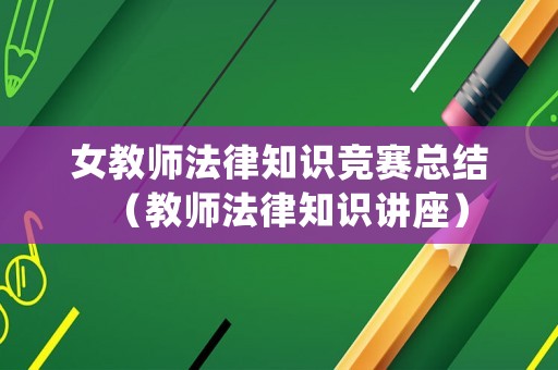 女教師法律知識競賽總結（教師法律知識講座）