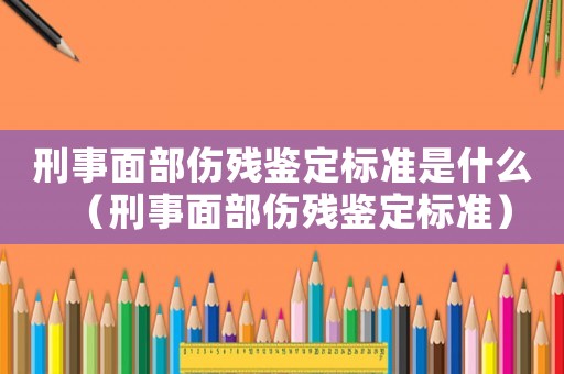刑事面部傷殘鑒定標(biāo)準(zhǔn)是什么（刑事面部傷殘鑒定標(biāo)準(zhǔn)）