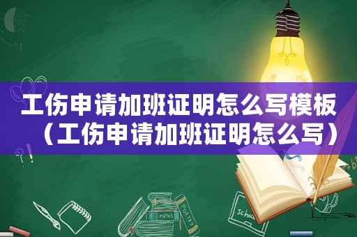 工傷申請加班證明怎么寫模板（工傷申請加班證明怎么寫）