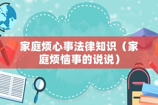 家庭煩心事法律知識(shí)（家庭煩惱事的說(shuō)說(shuō)）