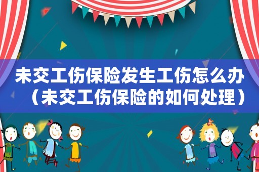 未交工傷保險發生工傷怎么辦（未交工傷保險的如何處理）