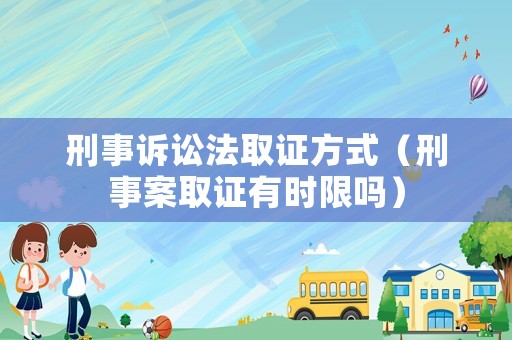 刑事訴訟法取證方式（刑事案取證有時(shí)限嗎）