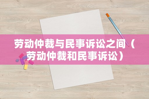 勞動仲裁與民事訴訟之間（勞動仲裁和民事訴訟）