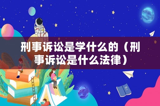 刑事訴訟是學什么的（刑事訴訟是什么法律）