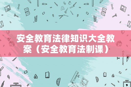 安全教育法律知識大全教案（安全教育法制課）