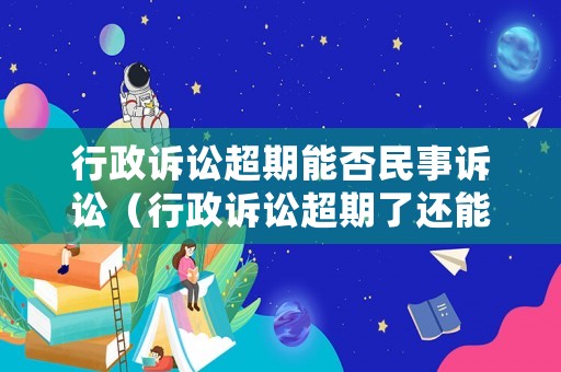 行政訴訟超期能否民事訴訟（行政訴訟超期了還能起訴嗎）