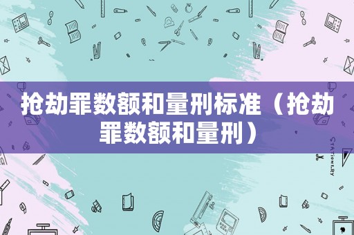 搶劫罪數額和量刑標準（搶劫罪數額和量刑）