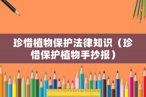 珍惜植物保護法律知識（珍惜保護植物手抄報）