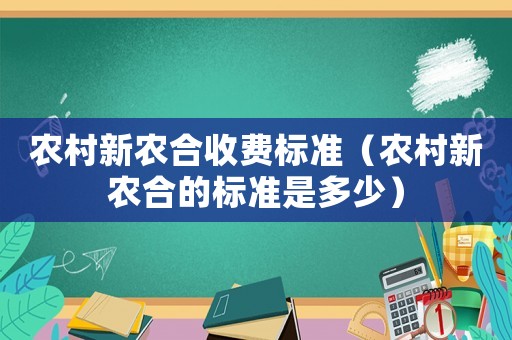 農村新農合收費標準（農村新農合的標準是多少）