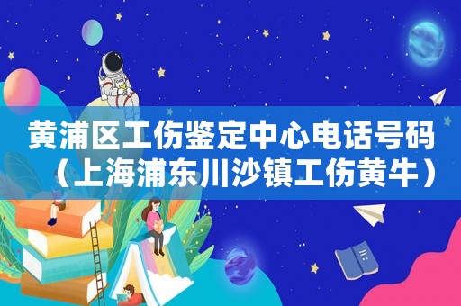 黃浦區工傷鑒定中心電話號碼（上海浦東川沙鎮工傷黃牛）