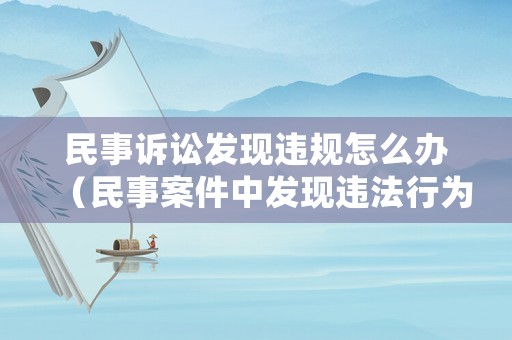 民事訴訟發現違規怎么辦（民事案件中發現違法行為的處理）