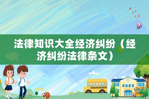 法律知識大全經(jīng)濟糾紛（經(jīng)濟糾紛法律條文）