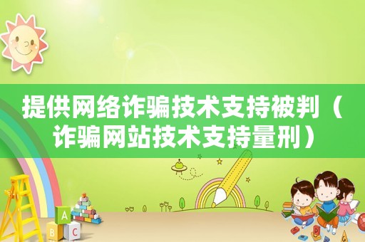 提供網(wǎng)絡(luò)詐騙技術(shù)支持被判（詐騙網(wǎng)站技術(shù)支持量刑）