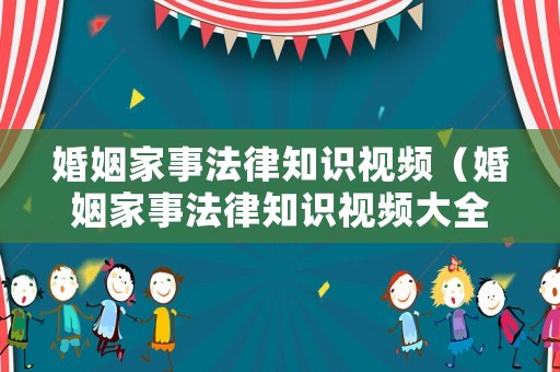 婚姻家事法律知識視頻（婚姻家事法律知識視頻大全）