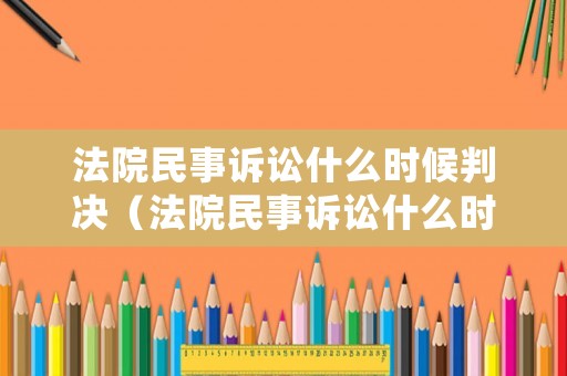法院民事訴訟什么時(shí)候判決（法院民事訴訟什么時(shí)候判決結(jié)束）