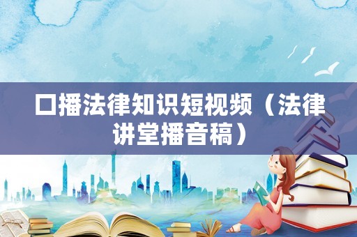 口播法律知識短視頻（法律講堂播音稿）
