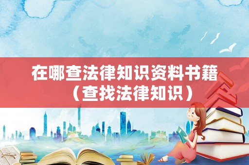 在哪查法律知識資料書籍（查找法律知識）