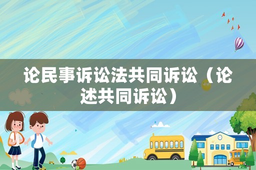 論民事訴訟法共同訴訟（論述共同訴訟）