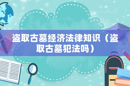 盜取古墓經濟法律知識（盜取古墓犯法嗎）