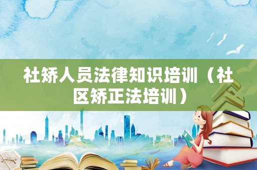 社矯人員法律知識(shí)培訓(xùn)（社區(qū)矯正法培訓(xùn)）