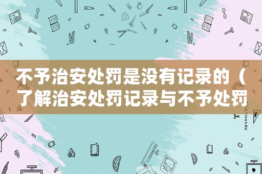 不予治安處罰是沒有記錄的（了解治安處罰記錄與不予處罰的區別）