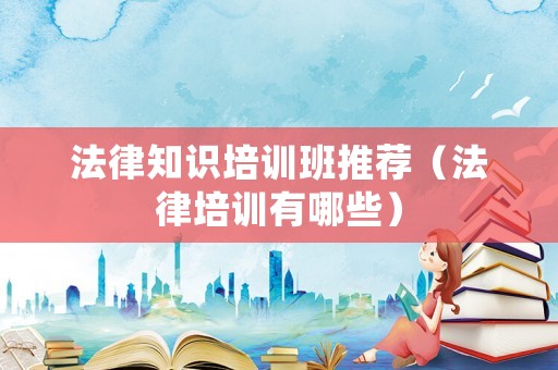 法律知識培訓班推薦（法律培訓有哪些）