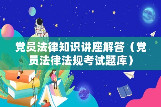 黨員法律知識(shí)講座解答（黨員法律法規(guī)考試題庫(kù)）