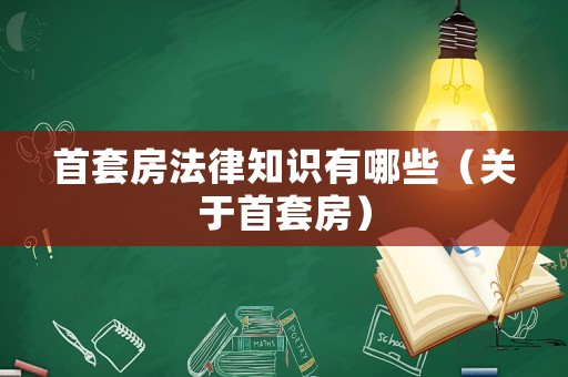 首套房法律知識(shí)有哪些（關(guān)于首套房）