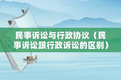 民事訴訟與行政協(xié)議（民事訴訟跟行政訴訟的區(qū)別）
