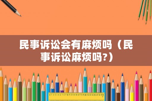 民事訴訟會(huì)有麻煩嗎（民事訴訟麻煩嗎?）