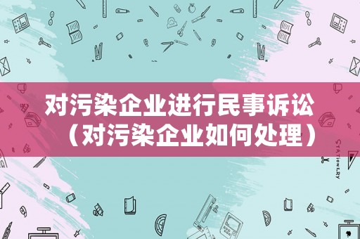 對污染企業進行民事訴訟（對污染企業如何處理）