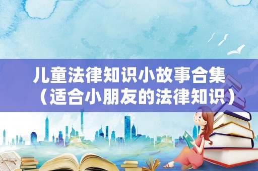 兒童法律知識(shí)小故事合集（適合小朋友的法律知識(shí)）