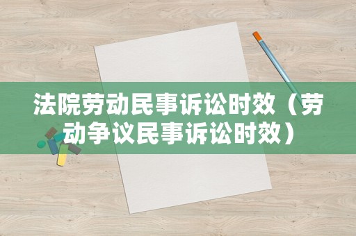 法院勞動民事訴訟時效（勞動爭議民事訴訟時效）