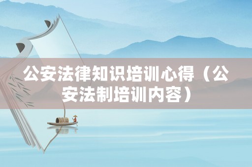 公安法律知識(shí)培訓(xùn)心得（公安法制培訓(xùn)內(nèi)容）