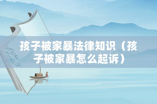 孩子被家暴法律知識（孩子被家暴怎么起訴）