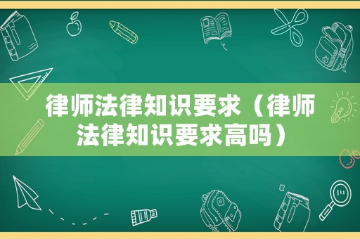 律師法律知識要求（律師法律知識要求高嗎）